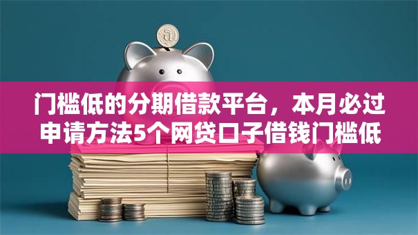 门槛低的分期借款平台，本月必过申请方法5个网贷口子借钱门槛低软件