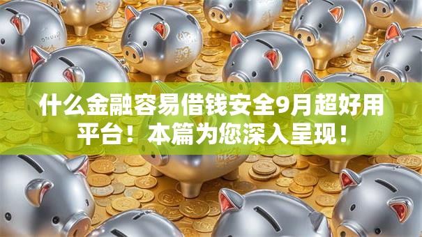 什么金融容易借钱安全9月超好用平台！本篇为您深入呈现！