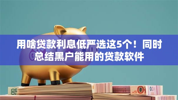 用啥贷款利息低严选这5个！同时总结黑户能用的贷款软件