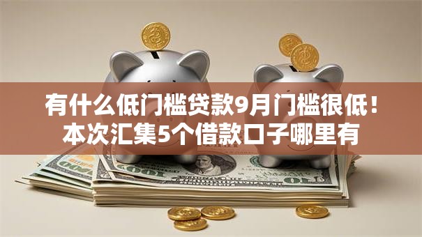 有什么低门槛贷款9月门槛很低！本次汇集5个借款口子哪里有