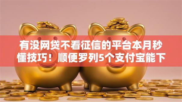 有没网贷不看征信的平台本月秒懂技巧！顺便罗列5个支付宝能下款的网贷
