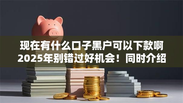 现在有什么口子黑户可以下款啊2025年别错过好机会！同时介绍5个黑户网贷软件可以下款借款