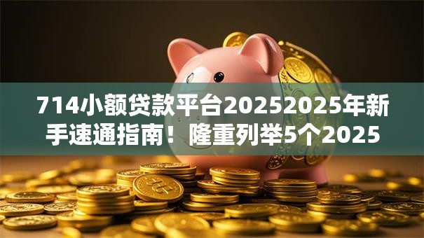 714小额贷款平台20252025年新手速通指南！隆重列举5个2025网贷口子借钱软件714小额贷款