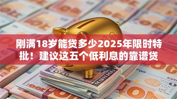 刚满18岁能贷多少2025年限时特批！建议这五个低利息的靠谱贷款口子