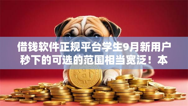借钱软件正规平台学生9月新用户秒下的可选的范围相当宽泛！本篇详细热门这五个借款平台！