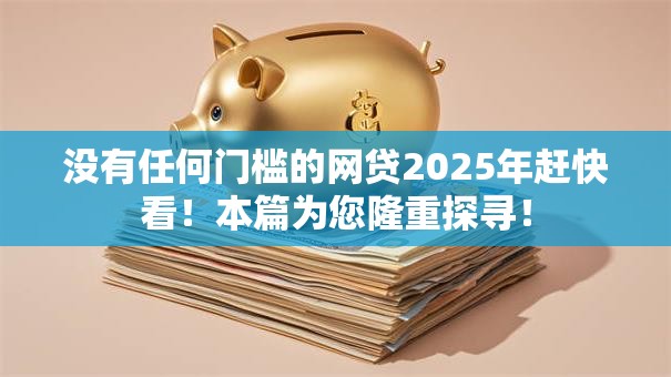 没有任何门槛的网贷2025年赶快看！本篇为您隆重探寻！