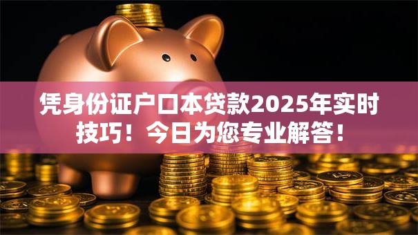 凭身份证户口本贷款2025年实时技巧！今日为您专业解答！