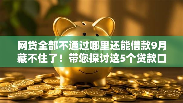 网贷全部不通过哪里还能借款9月藏不住了！带您探讨这5个贷款口子不通借钱软件还能用