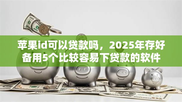 苹果id可以贷款吗，2025年存好备用5个比较容易下贷款的软件