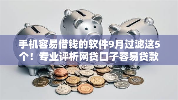 手机容易借钱的软件9月过滤这5个！专业评析网贷口子容易贷款的平台
