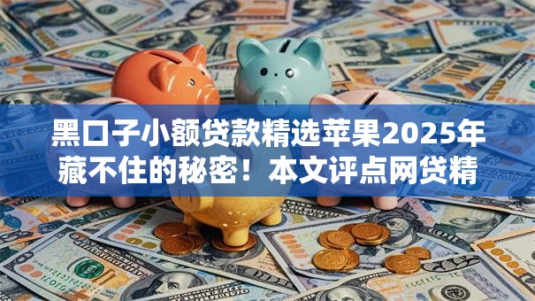 黑口子小额贷款精选苹果2025年藏不住的秘密！本文评点网贷精选苹果借钱口子软件