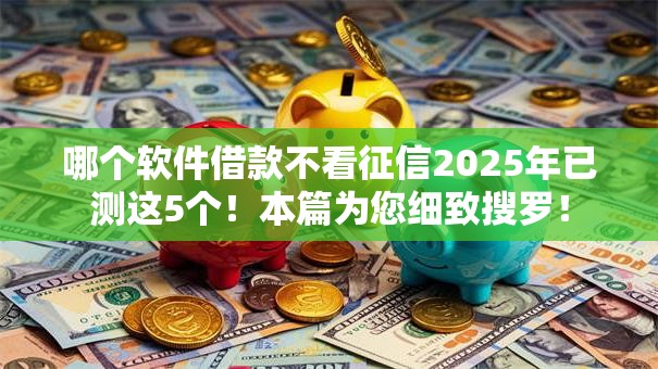 哪个软件借款不看征信2025年已测这5个！本篇为您细致搜罗！