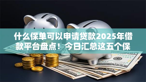 什么保单可以申请贷款2025年借款平台盘点！今日汇总这五个保单可以申请借款平台