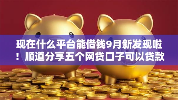 现在什么平台能借钱9月新发现啦！顺道分享五个网贷口子可以贷款
