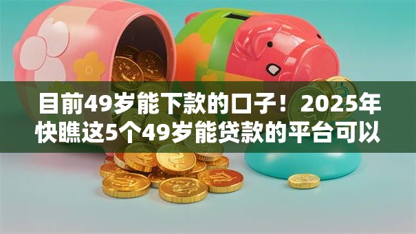 目前49岁能下款的口子！2025年快瞧这5个49岁能贷款的平台可以下款