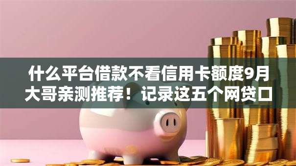 什么平台借款不看信用卡额度9月大哥亲测推荐！记录这五个网贷口子不看信用卡额度借钱