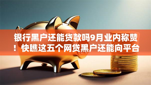 银行黑户还能贷款吗9月业内称赞！快瞧这五个网贷黑户还能向平台借钱