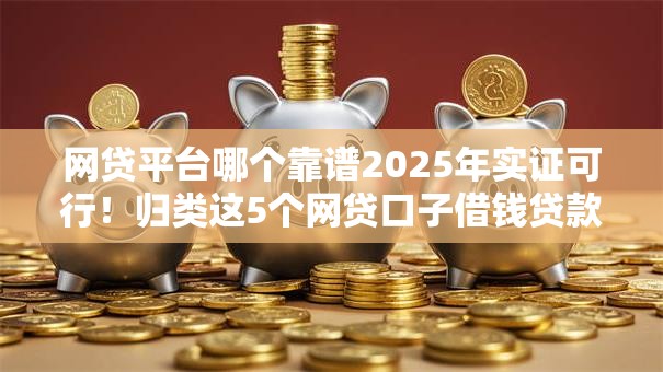 网贷平台哪个靠谱2025年实证可行！归类这5个网贷口子借钱贷款软件靠谱