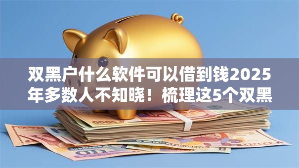 双黑户什么软件可以借到钱2025年多数人不知晓！梳理这5个双黑户网贷平台可以贷款