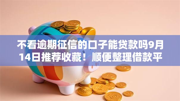 不看逾期征信的口子能贷款吗9月14日推荐收藏！顺便整理借款平台不看网贷逾期征信
