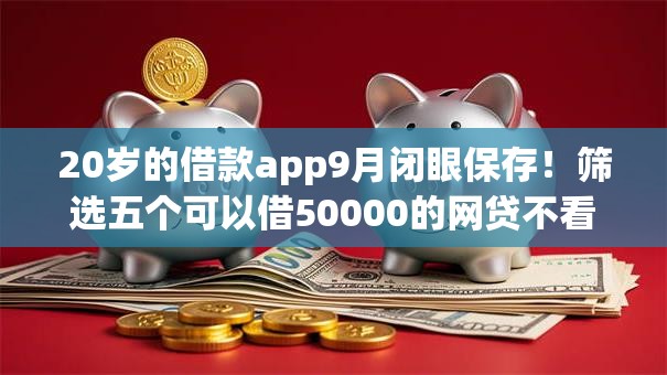 20岁的借款app9月闭眼保存！筛选五个可以借50000的网贷不看征信