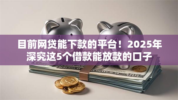 目前网贷能下款的平台！2025年深究这5个借款能放款的口子