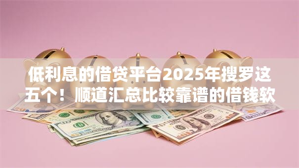 低利息的借贷平台2025年搜罗这五个！顺道汇总比较靠谱的借钱软件