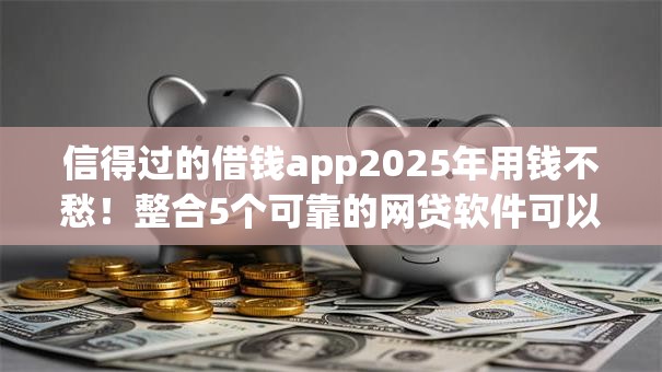 信得过的借钱app2025年用钱不愁！整合5个可靠的网贷软件可以借款