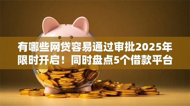 有哪些网贷容易通过审批2025年限时开启!同时盘点5个借款平台容易通过审批口子 有哪些网贷容易通过审批2025年限时开启!同时盘点5个借款平台容易通过审批口子
