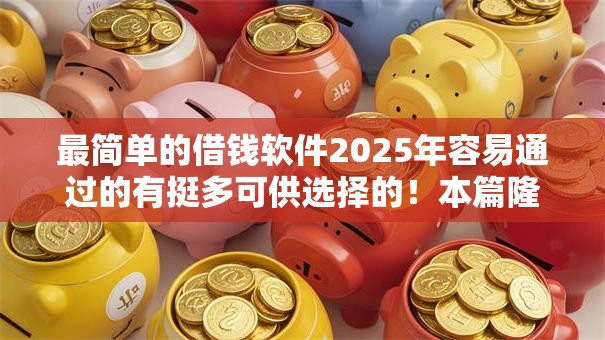 最简单的借钱软件2025年容易通过的有挺多可供选择的!本篇隆重实测这五个借款软件! 最简单的借钱软件2025年容易通过的有挺多可供选择的!本篇隆重实测这五个借款软件!