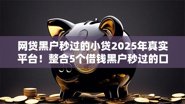 网贷黑户秒过的小贷2025年真实平台！整合5个借钱黑户秒过的口子