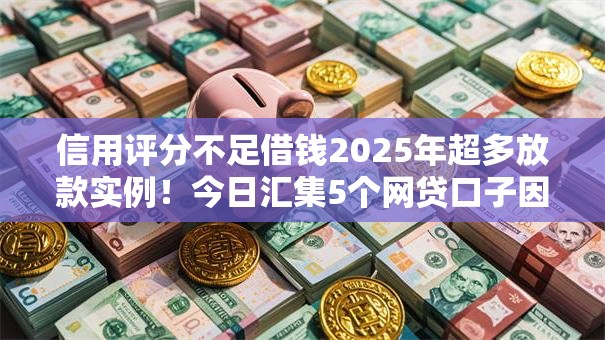 信用评分不足借钱2025年超多放款实例！今日汇集5个网贷口子因评分低放款