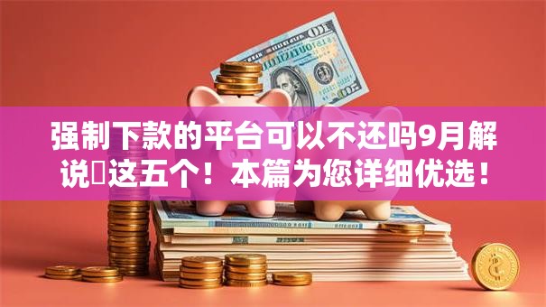 强制下款的平台可以不还吗9月解说​这五个！本篇为您详细优选！