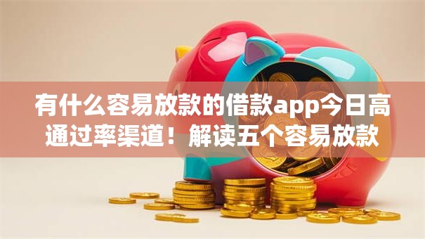 有什么容易放款的借款app今日高通过率渠道！解读五个容易放款的网贷平台有很多