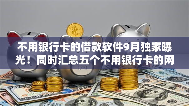 不用银行卡的借款软件9月独家曝光！同时汇总五个不用银行卡的网贷平台