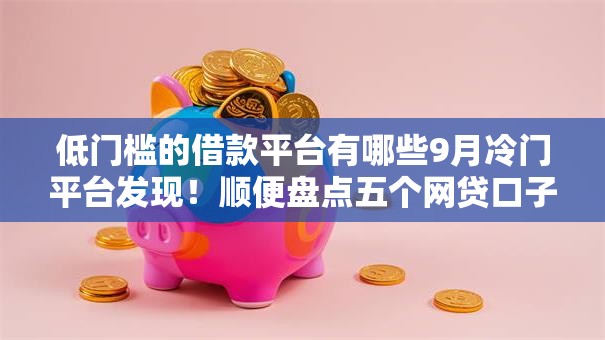 低门槛的借款平台有哪些9月冷门平台发现！顺便盘点五个网贷口子借钱软件低门槛