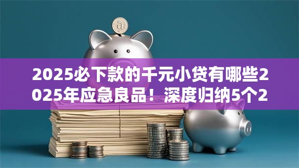 2025必下款的千元小贷有哪些2025年应急良品!深度归纳5个2025千元借款口子平台必下款 2025必下款的千元小贷有哪些2025年应急良品!深度归纳5个2025千元借款口子平台必下款