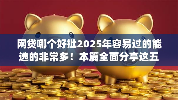 网贷哪个好批2025年容易过的能选的非常多!本篇全面分享这五个贷款app! 网贷哪个好批2025年容易过的能选的非常多!本篇全面分享这五个贷款app!
