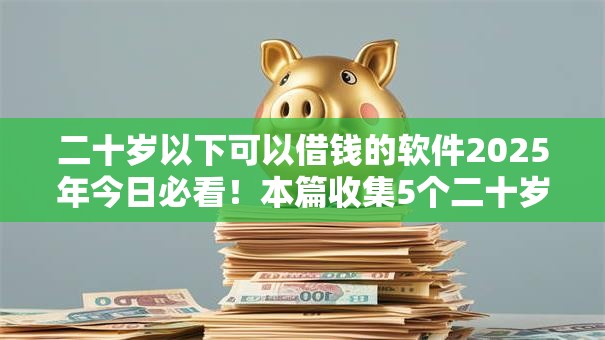 二十岁以下可以借钱的软件2025年今日必看！本篇收集5个二十岁以下网贷平台的贷款口子
