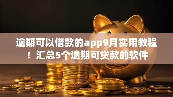 逾期可以借款的app9月实用教程！汇总5个逾期可贷款的软件