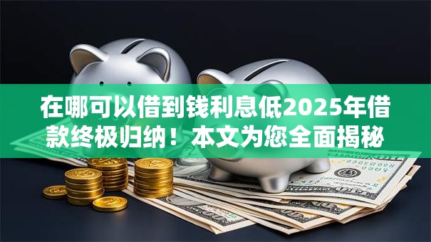 在哪可以借到钱利息低2025年借款终极归纳！本文为您全面揭秘！
