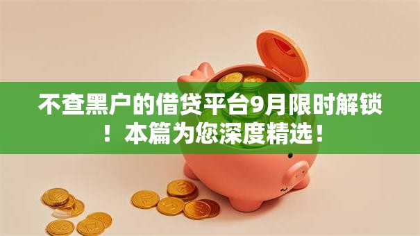 不查黑户的借贷平台9月限时解锁！本篇为您深度精选！