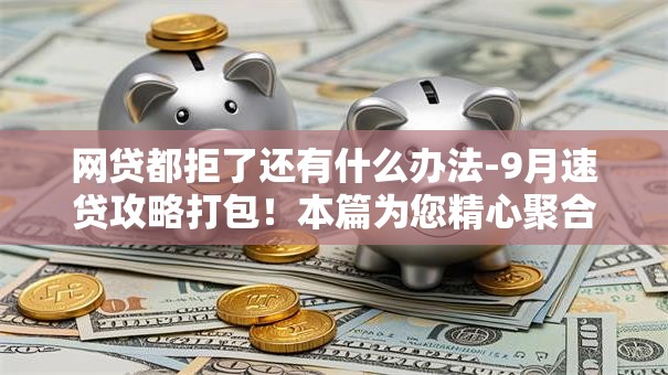 网贷都拒了还有什么办法-9月速贷攻略打包！本篇为您精心聚合！