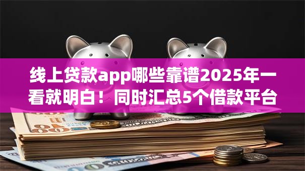 线上贷款app哪些靠谱2025年一看就明白！同时汇总5个借款平台哪些可靠