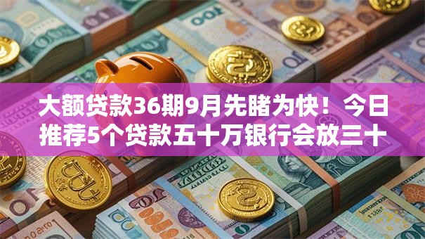 大额贷款36期9月先睹为快！今日推荐5个贷款五十万银行会放三十万不