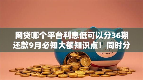 网贷哪个平台利息低可以分36期还款9月必知大额知识点！同时分享这5个芝麻分618贷款口子