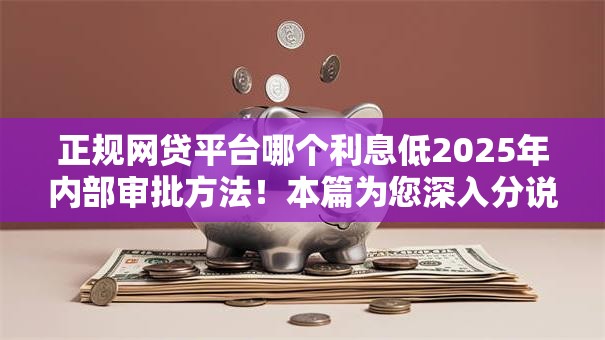 正规网贷平台哪个利息低2025年内部审批方法！本篇为您深入分说！