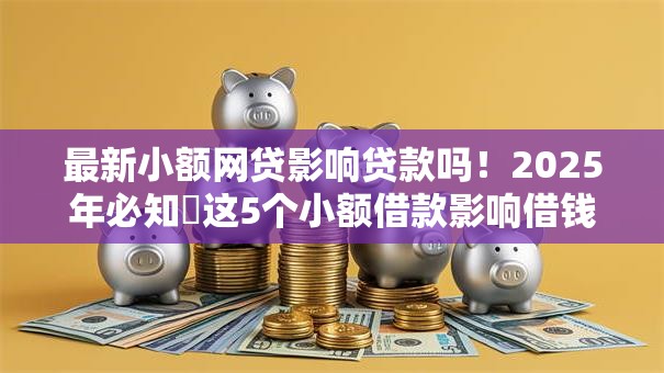 最新小额网贷影响贷款吗！2025年必知​这5个小额借款影响借钱口子