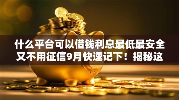 什么平台可以借钱利息最低最安全又不用征信9月快速记下！揭秘这五个网贷口子贷款借钱利息低安全不用征信