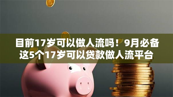 目前17岁可以做人流吗！9月必备这5个17岁可以贷款做人流平台